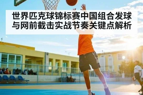 世界匹克球锦标赛中国组合发球与网前截击实战节奏关键点解析
