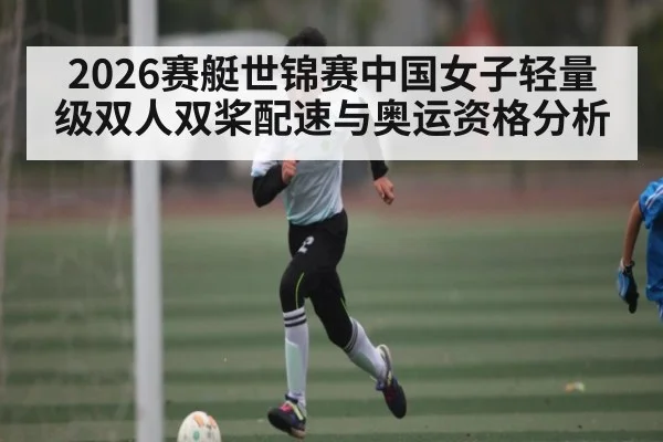 2026赛艇世锦赛中国女子轻量级双人双桨配速与奥运资格分析
